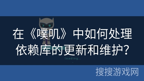 在《噗叽》中如何处理依赖库的更新和维护? 在《噗叽》中如何处理依赖库的更新和维护?