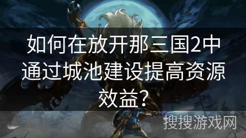如何在放开那三国2中通过城池建设提高资源效益? 如何在放开那三国2中通过城池建设提高资源效益?