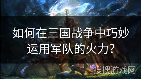 如何在三国战争中巧妙运用军队的火力? 如何在三国战争中巧妙运用军队的火力?
