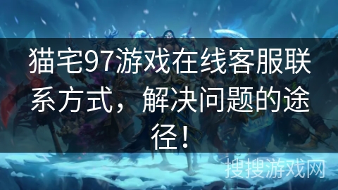 猫宅97游戏在线客服联系方式，解决问题的途径！