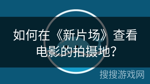 如何在《新片场》查看电影的拍摄地? 如何在《新片场》查看电影的拍摄地?