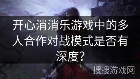 开心消消乐游戏中的多人合作对战模式是否有深度？