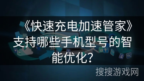 《快速充电加速管家》支持哪些手机型号的智能优化? 《快速充电加速管家》支持哪些手机型号的智能优化?