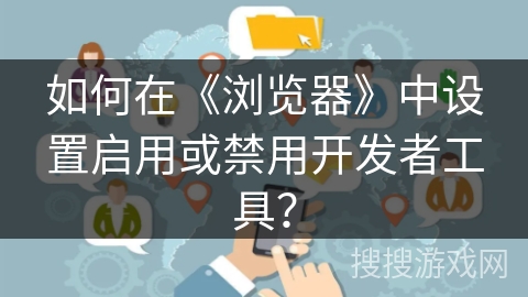 如何在《浏览器》中设置启用或禁用开发者工具? 如何在《浏览器》中设置启用或禁用开发者工具?