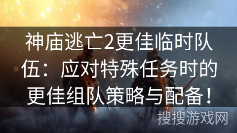神庙逃亡2更佳临时队伍:应对特殊任务时的更佳组队策略与配备! 神庙逃亡2更佳临时队伍:应对特殊任务时的更佳组队策略与配备!