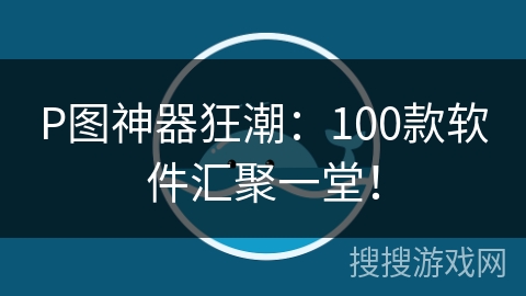 P图神器狂潮:100款软件汇聚一堂! P图神器狂潮:100款软件汇聚一堂!