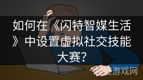 如何在《闪特智媒生活》中设置虚拟社交技能大赛? 如何在《闪特智媒生活》中设置虚拟社交技能大赛?