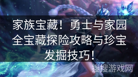 家族宝藏!勇士与家园全宝藏探险攻略与珍宝发掘技巧! 家族宝藏!勇士与家园全宝藏探险攻略与珍宝发掘技巧!