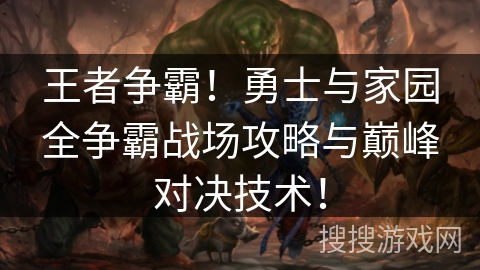 王者争霸!勇士与家园全争霸战场攻略与巅峰对决技术! 王者争霸!勇士与家园全争霸战场攻略与巅峰对决技术!