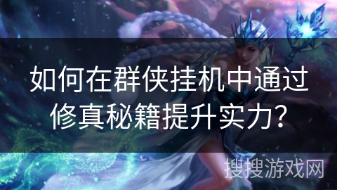 如何在群侠挂机中通过修真秘籍提升实力？