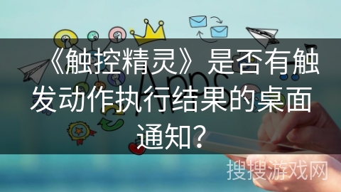 《触控精灵》是否有触发动作执行结果的桌面通知？