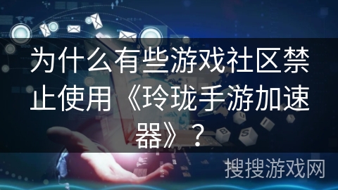 为什么有些游戏社区禁止使用《玲珑手游加速器》? 为什么有些游戏社区禁止使用《玲珑手游加速器》?