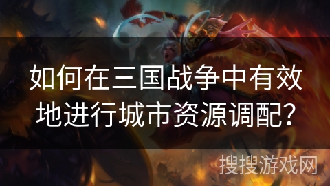 如何在三国战争中有效地进行城市资源调配? 如何在三国战争中有效地进行城市资源调配?