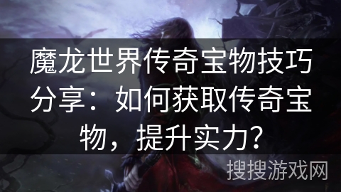 魔龙世界传奇宝物技巧分享：如何获取传奇宝物，提升实力？