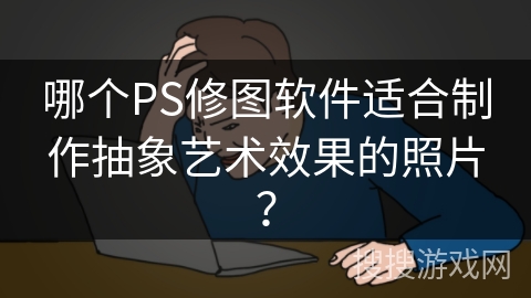 哪个PS修图软件适合制作抽象艺术效果的照片? 哪个PS修图软件适合制作抽象艺术效果的照片?