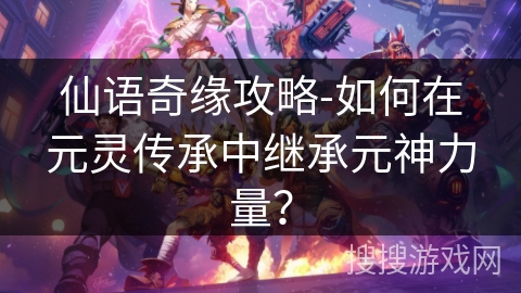 仙语奇缘攻略-如何在元灵传承中继承元神力量？