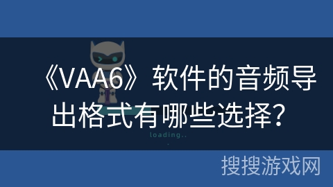 《VAA6》软件的音频导出格式有哪些选择? 《VAA6》软件的音频导出格式有哪些选择?
