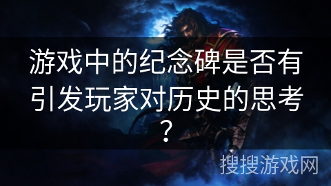 游戏中的纪念碑是否有引发玩家对历史的思考？