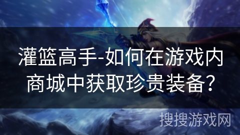 灌篮高手-如何在游戏内商城中获取珍贵装备? 灌篮高手-如何在游戏内商城中获取珍贵装备?