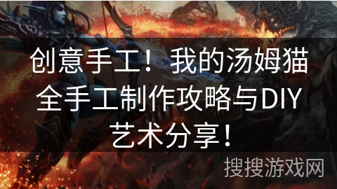 创意手工!我的汤姆猫全手工制作攻略与DIY艺术分享! 创意手工!我的汤姆猫全手工制作攻略与DIY艺术分享!