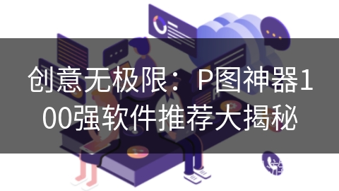 创意无极限:P图神器100强软件推荐大揭秘 创意无极限:P图神器100强软件推荐大揭秘