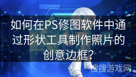 如何在PS修图软件中通过形状工具制作照片的创意边框? 如何在PS修图软件中通过形状工具制作照片的创意边框?