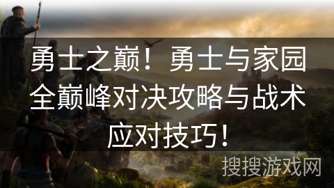 勇士之巅!勇士与家园全巅峰对决攻略与战术应对技巧! 勇士之巅!勇士与家园全巅峰对决攻略与战术应对技巧!