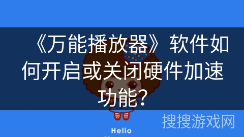 《万能播放器》软件如何开启或关闭硬件加速功能? 《万能播放器》软件如何开启或关闭硬件加速功能?