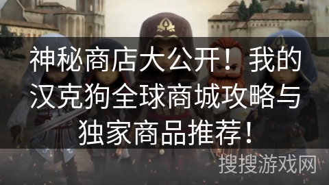神秘商店大公开！我的汉克狗全球商城攻略与独家商品推荐！