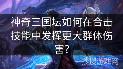 神奇三国坛如何在合击技能中发挥更大群体伤害？