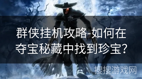 群侠挂机攻略-如何在夺宝秘藏中找到珍宝? 群侠挂机攻略-如何在夺宝秘藏中找到珍宝?