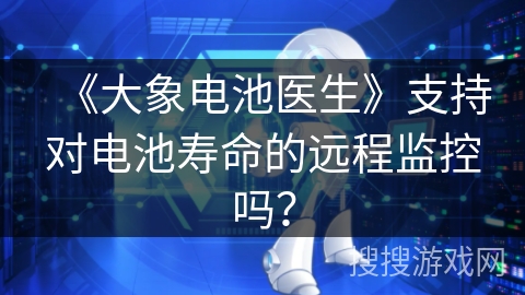 《大象电池医生》支持对电池寿命的远程监控吗？