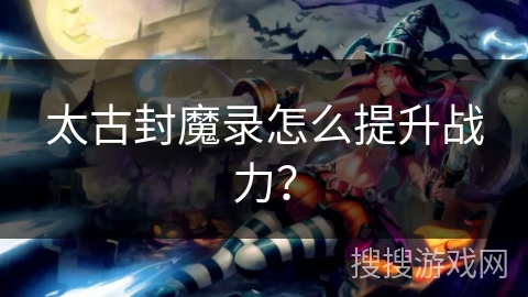 太古封魔录怎么提升战力？