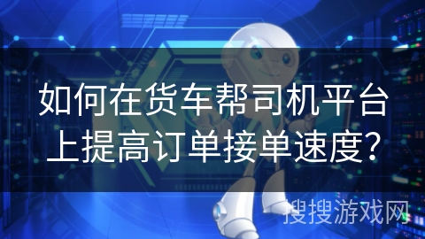 如何在货车帮司机平台上提高订单接单速度？