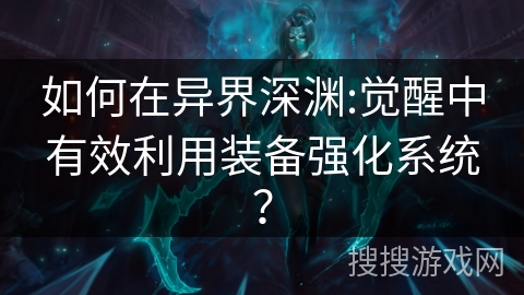 如何在异界深渊:觉醒中有效利用装备强化系统？