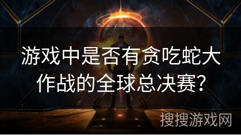 游戏中是否有贪吃蛇大作战的全球总决赛？