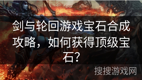 剑与轮回游戏宝石合成攻略，如何获得顶级宝石？