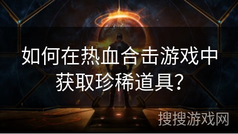 如何在热血合击游戏中获取珍稀道具？
