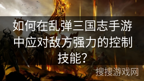 如何在乱弹三国志手游中应对敌方强力的控制技能？