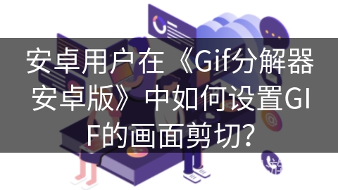 安卓用户在《Gif分解器安卓版》中如何设置GIF的画面剪切？
