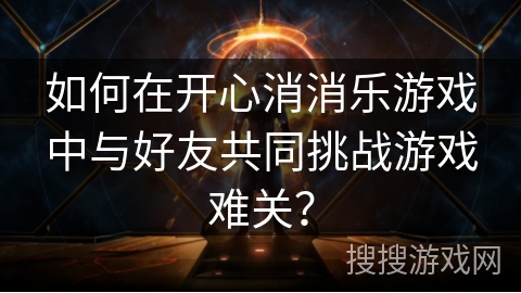 如何在开心消消乐游戏中与好友共同挑战游戏难关？