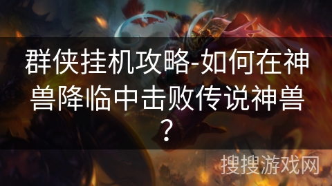 群侠挂机攻略-如何在神兽降临中击败传说神兽？