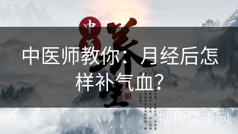 中医师教你：月经后怎样补气血？