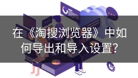 在《淘搜浏览器》中如何导出和导入设置？