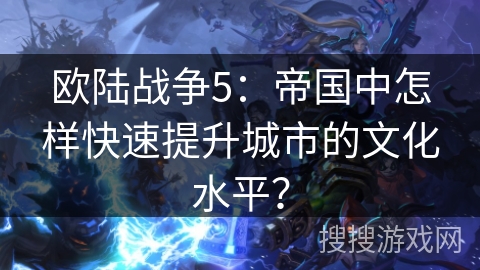 欧陆战争5：帝国中怎样快速提升城市的文化水平？