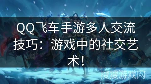 QQ飞车手游多人交流技巧：游戏中的社交艺术！