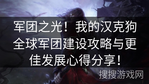 军团之光！我的汉克狗全球军团建设攻略与更佳发展心得分享！