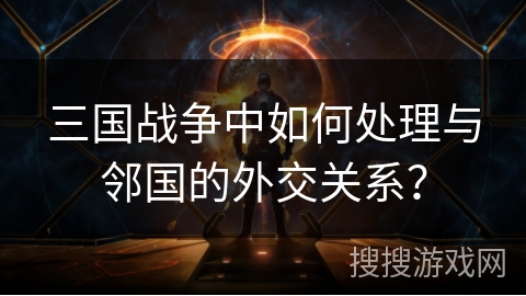 三国战争中如何处理与邻国的外交关系？