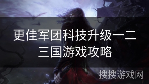 更佳军团科技升级一二三国游戏攻略