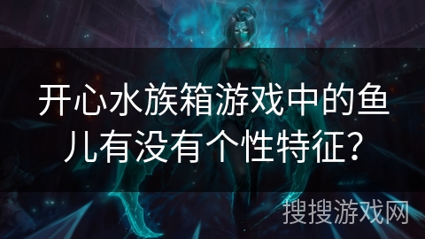 开心水族箱游戏中的鱼儿有没有个性特征？